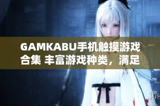 GAMKABU手機觸摸游戲合集 豐富游戲種類，滿足各年齡段需求