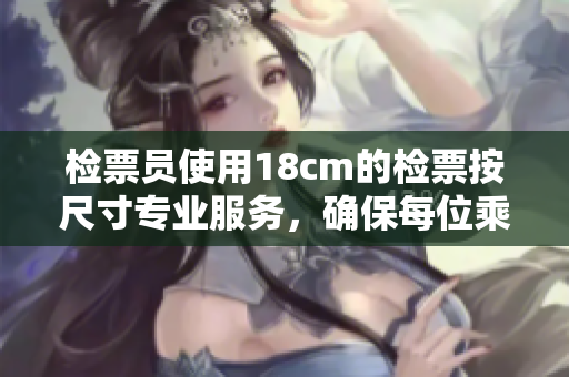 檢票員使用18cm的檢票按尺寸專(zhuān)業(yè)服務(wù)，確保每位乘客準(zhǔn)時(shí)上車(chē)