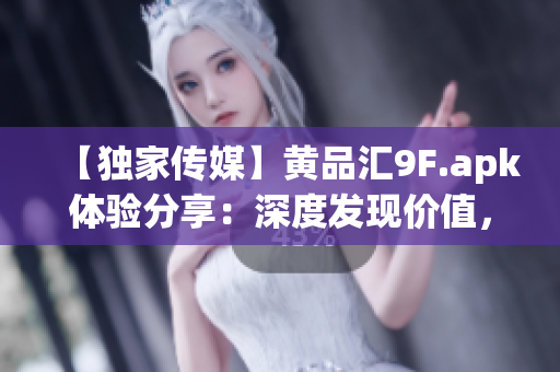 【獨家傳媒】黃品匯9F.apk體驗分享：深度發(fā)現(xiàn)價值，頂級應用分享
