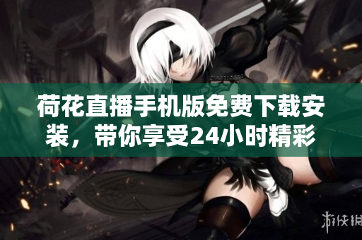 荷花直播手機版免費下載安裝，帶你享受24小時精彩直播