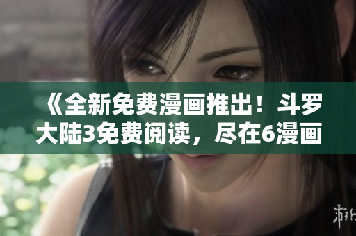 《全新免費漫畫推出！斗羅大陸3免費閱讀，盡在6漫畫》