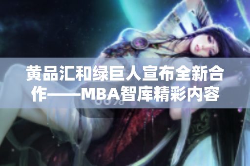 黃品匯和綠巨人宣布全新合作——MBA智庫(kù)精彩內(nèi)容搶先看