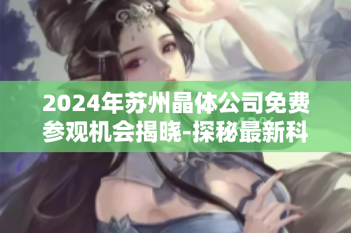 2024年蘇州晶體公司免費(fèi)參觀機(jī)會(huì)揭曉-探秘最新科技發(fā)展