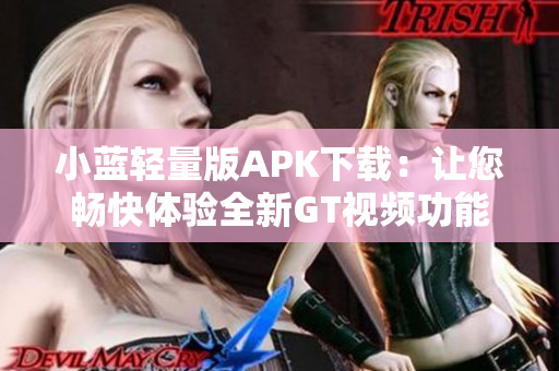 小藍(lán)輕量版APK下載：讓您暢快體驗全新GT視頻功能