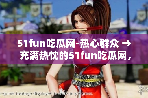 51fun吃瓜網(wǎng)-熱心群眾 → 充滿熱忱的51fun吃瓜網(wǎng)，熱心群眾團結(jié)一心
