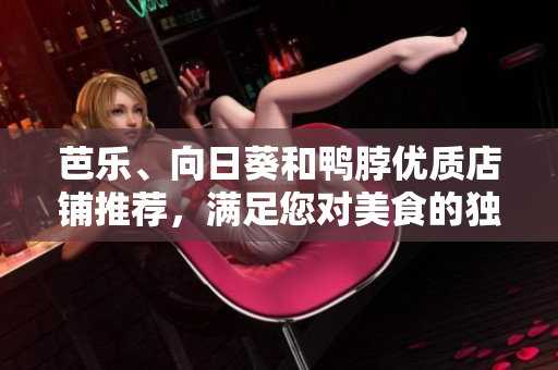 芭樂(lè)、向日葵和鴨脖優(yōu)質(zhì)店鋪推薦，滿(mǎn)足您對(duì)美食的獨(dú)特口味和品質(zhì)需求
