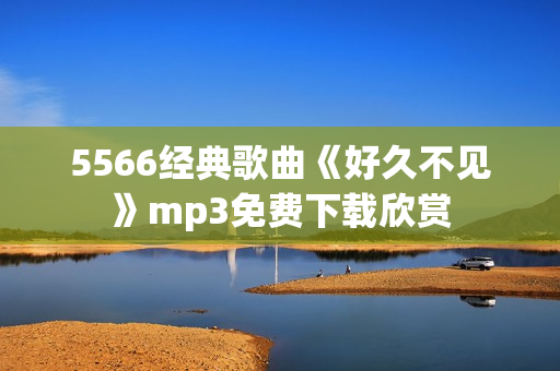 5566經(jīng)典歌曲《好久不見(jiàn)》mp3免費(fèi)下載欣賞