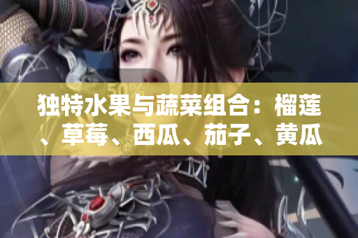 獨特水果與蔬菜組合：榴蓮、草莓、西瓜、茄子、黃瓜揭示的驚人健康福利