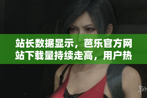 站長(zhǎng)數(shù)據(jù)顯示，芭樂(lè)官方網(wǎng)站下載量持續(xù)走高，用戶(hù)熱情持續(xù)高漲