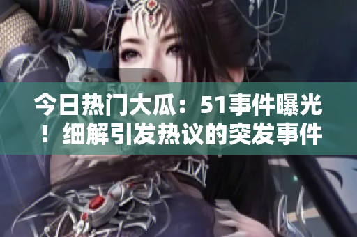 今日熱門(mén)大瓜：51事件曝光！細(xì)解引發(fā)熱議的突發(fā)事件