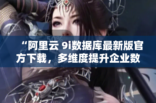 “阿里云 9i數(shù)據(jù)庫最新版官方下載，多維度提升企業(yè)數(shù)據(jù)處理效率”