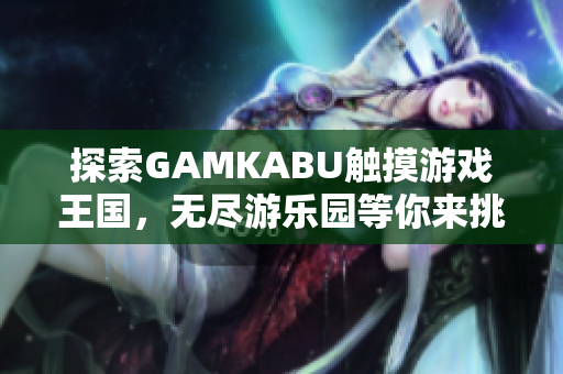 探索GAMKABU觸摸游戲王國(guó)，無(wú)盡游樂(lè)園等你來(lái)挑戰(zhàn)