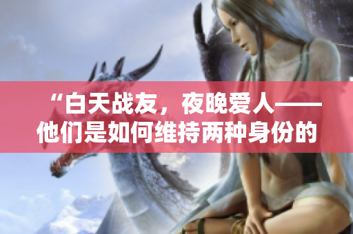 “白天戰(zhàn)友，夜晚愛人——他們是如何維持兩種身份的？”