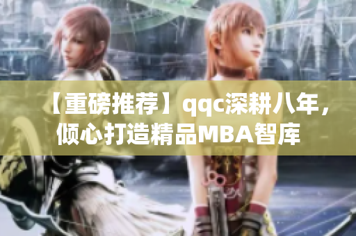 【重磅推薦】qqc深耕八年，傾心打造精品MBA智庫(kù)