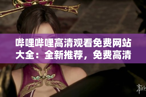 嗶哩嗶哩高清觀看免費網(wǎng)站大全：全新推薦，免費高清影視資源一網(wǎng)打盡