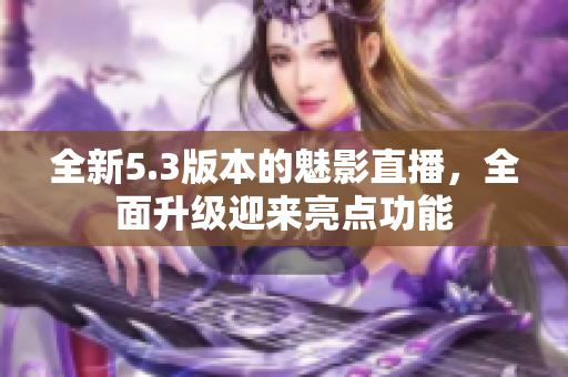 全新5.3版本的魅影直播，全面升級迎來亮點功能