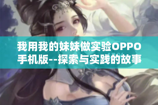 我用我的妹妹做實(shí)驗(yàn)OPPO手機(jī)版--探索與實(shí)踐的故事