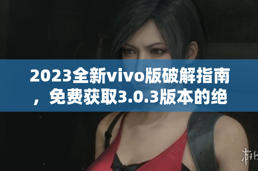 2023全新vivo版破解指南，免費(fèi)獲取3.0.3版本的絕技大揭秘