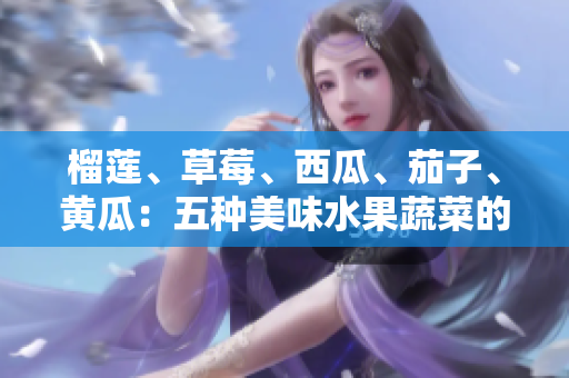 榴蓮、草莓、西瓜、茄子、黃瓜：五種美味水果蔬菜的健康益處詳解