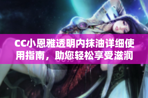 CC小恩雅透明內(nèi)抹油詳細(xì)使用指南，助您輕松享受滋潤呵護(hù)