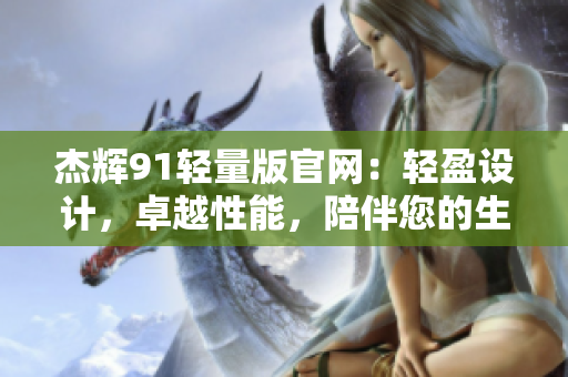 杰輝91輕量版官網(wǎng)：輕盈設(shè)計(jì)，卓越性能，陪伴您的生活