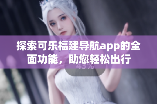 探索可樂福建導航app的全面功能，助您輕松出行