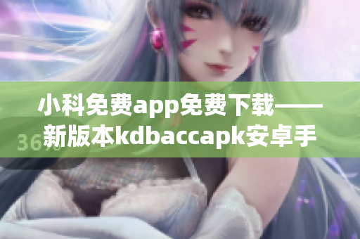 小科免費app免費下載——新版本kdbaccapk安卓手機(jī)免費安裝指南