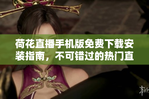 荷花直播手機版免費下載安裝指南，不可錯過的熱門直播平臺