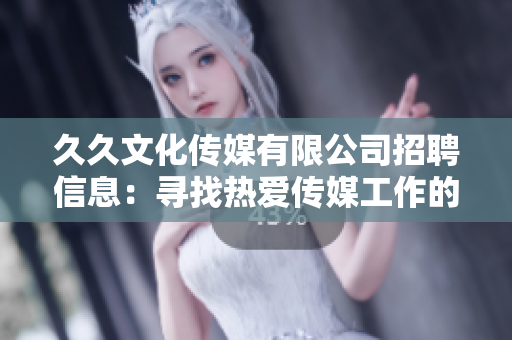 久久文化傳媒有限公司招聘信息：尋找熱愛傳媒工作的您，加入我們，共創(chuàng)未來
