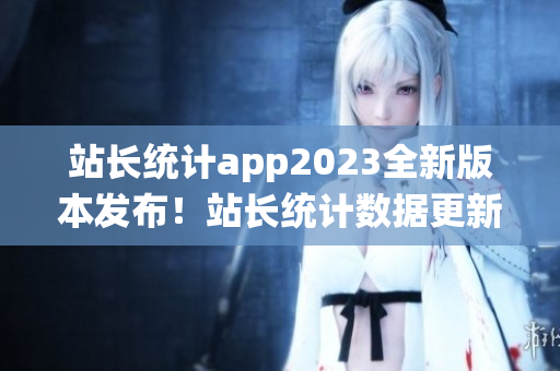 站長(zhǎng)統(tǒng)計(jì)app2023全新版本發(fā)布！站長(zhǎng)統(tǒng)計(jì)數(shù)據(jù)更新升級(jí)，功能更強(qiáng)大，用戶(hù)體驗(yàn)大幅提升！