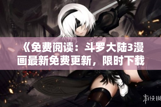 《免費(fèi)閱讀：斗羅大陸3漫畫(huà)最新免費(fèi)更新，限時(shí)下載！》