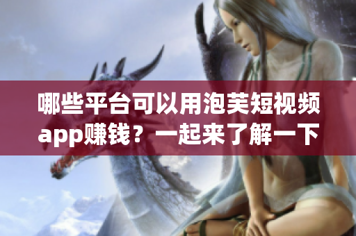 哪些平臺(tái)可以用泡芙短視頻app賺錢？一起來了解一下吧