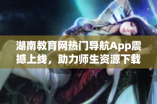 湖南教育網(wǎng)熱門導(dǎo)航App震撼上線，助力師生資源下載利器