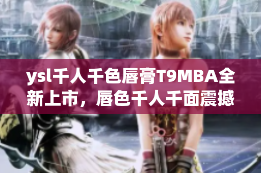 ysl千人千色唇膏T9MBA全新上市，唇色千人千面震撼，顏值與品質(zhì)并存