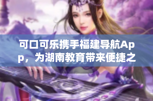 可口可樂攜手福建導(dǎo)航App，為湖南教育帶來便捷之路