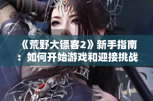 《荒野大鏢客2》新手指南：如何開(kāi)始游戲和迎接挑戰(zhàn)