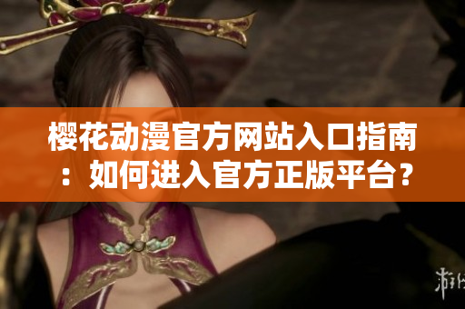 櫻花動(dòng)漫官方網(wǎng)站入口指南：如何進(jìn)入官方正版平臺(tái)？