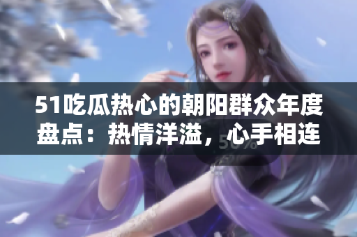 51吃瓜熱心的朝陽群眾年度盤點(diǎn)：熱情洋溢，心手相連，用愛溫暖每一刻