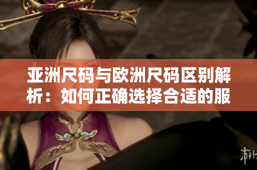 亞洲尺碼與歐洲尺碼區(qū)別解析：如何正確選擇合適的服裝尺寸？