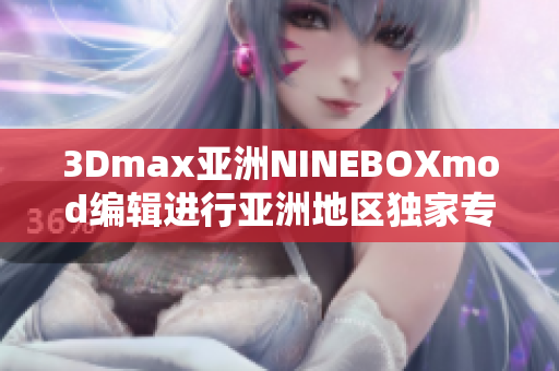3Dmax亞洲NINEBOXmod編輯進(jìn)行亞洲地區(qū)獨(dú)家專(zhuān)訪 
