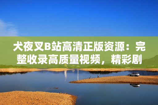 犬夜叉B站高清正版資源：完整收錄高質(zhì)量視頻，精彩劇情一網(wǎng)打盡