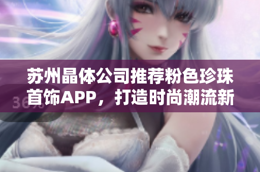 蘇州晶體公司推薦粉色珍珠首飾APP，打造時(shí)尚潮流新風(fēng)尚