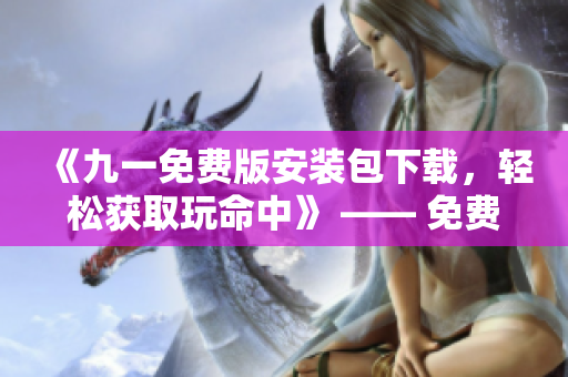 《九一免費(fèi)版安裝包下載，輕松獲取玩命中》 —— 免費(fèi)獲取最新版安裝包，體驗(yàn)極致樂(lè)趣