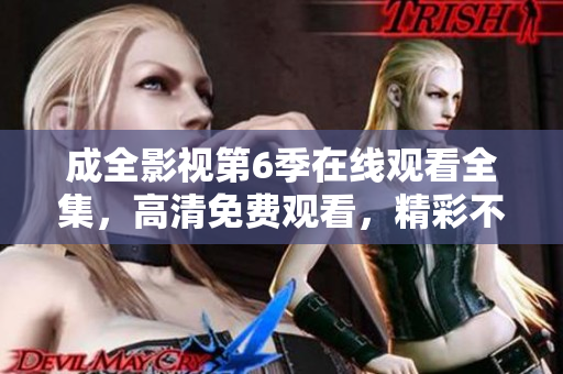 成全影視第6季在線觀看全集，高清免費觀看，精彩不容錯過