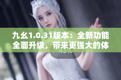 九幺1.0.31版本：全新功能全面升級(jí)，帶來(lái)更強(qiáng)大的體驗(yàn)