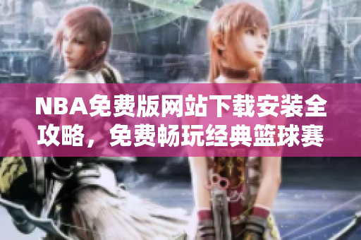 NBA免費(fèi)版網(wǎng)站下載安裝全攻略，免費(fèi)暢玩經(jīng)典籃球賽事