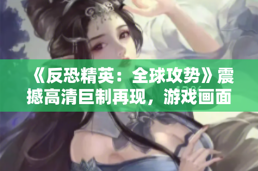 《反恐精英：全球攻勢》震撼高清巨制再現(xiàn)，游戲畫面華麗細(xì)膩，引爆你的射擊熱情