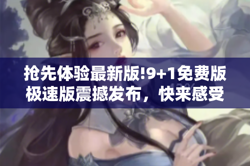 搶先體驗(yàn)最新版!9+1免費(fèi)版極速版震撼發(fā)布，快來(lái)感受其無(wú)與倫比的速度與功能更新!