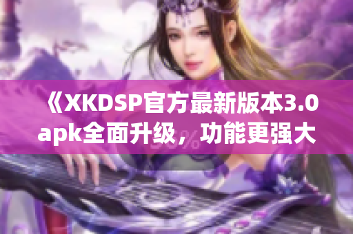 《XKDSP官方最新版本3.0apk全面升級，功能更強大！》