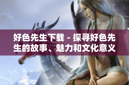 好色先生下載 - 探尋好色先生的故事、魅力和文化意義